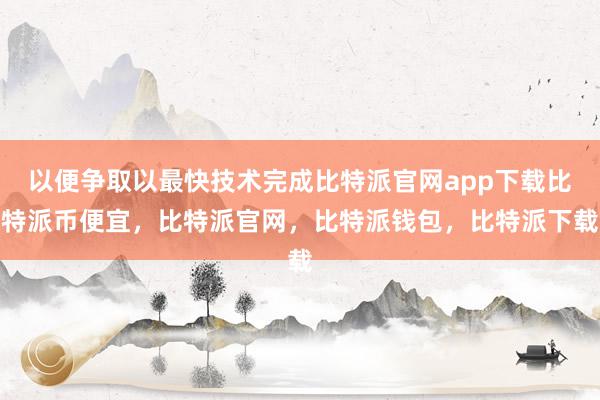 以便争取以最快技术完成比特派官网app下载比特派币便宜，比特派官网，比特派钱包，比特派下载