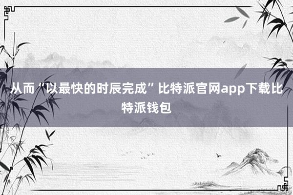 从而“以最快的时辰完成”比特派官网app下载比特派钱包