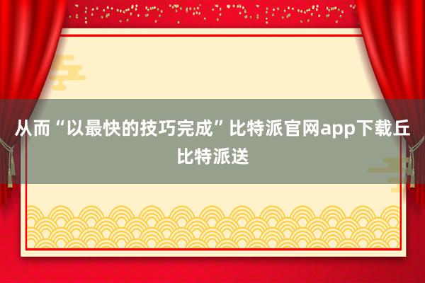 从而“以最快的技巧完成”比特派官网app下载丘比特派送