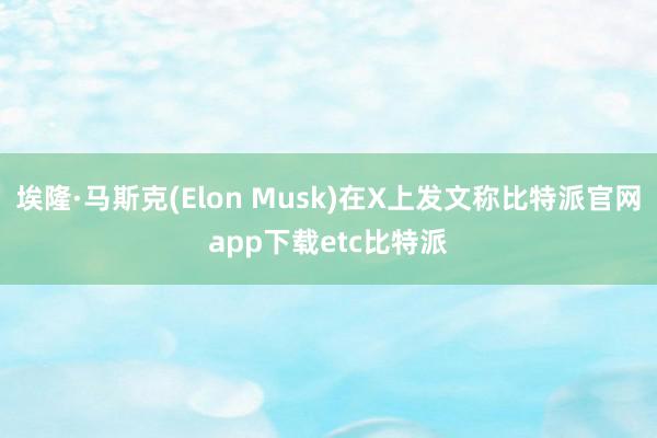 埃隆·马斯克(Elon Musk)在X上发文称比特派官网app下载etc比特派