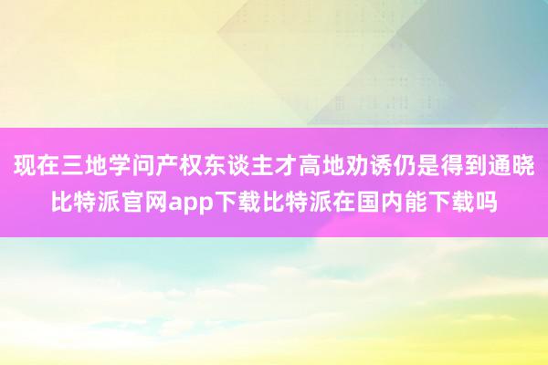 现在三地学问产权东谈主才高地劝诱仍是得到通晓比特派官网app下载比特派在国内能下载吗