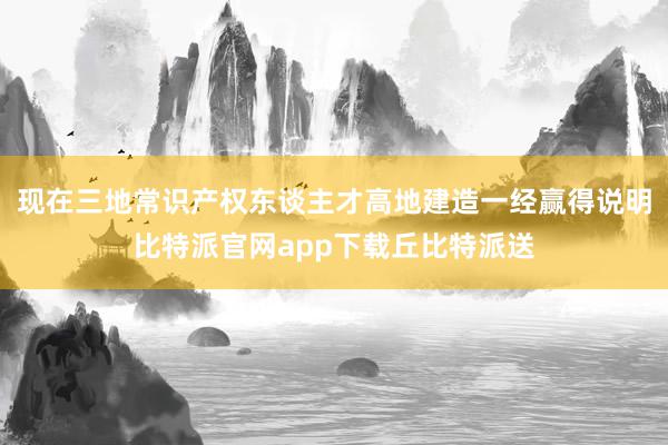 现在三地常识产权东谈主才高地建造一经赢得说明比特派官网app下载丘比特派送