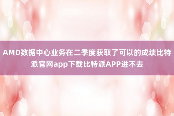 AMD数据中心业务在二季度获取了可以的成绩比特派官网app下载比特派APP进不去