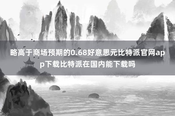 略高于商场预期的0.68好意思元比特派官网app下载比特派在国内能下载吗