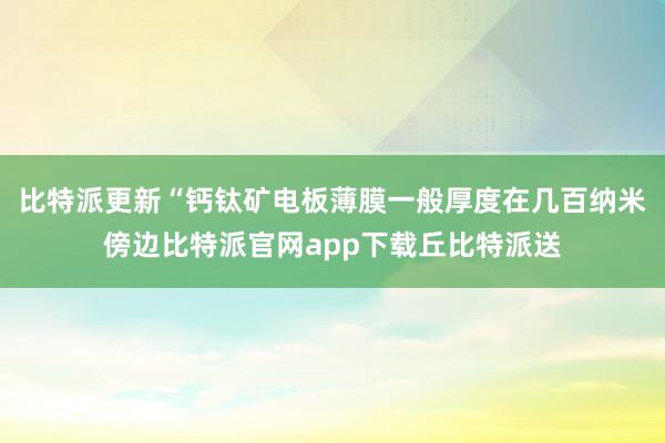 比特派更新“钙钛矿电板薄膜一般厚度在几百纳米傍边比特派官网app下载丘比特派送