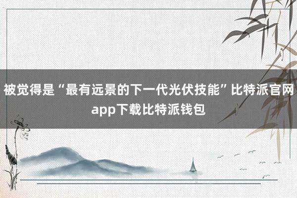 被觉得是“最有远景的下一代光伏技能”比特派官网app下载比特派钱包