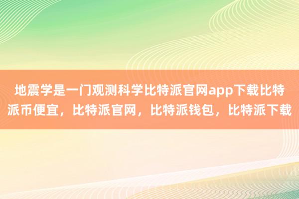 地震学是一门观测科学比特派官网app下载比特派币便宜，比特派官网，比特派钱包，比特派下载