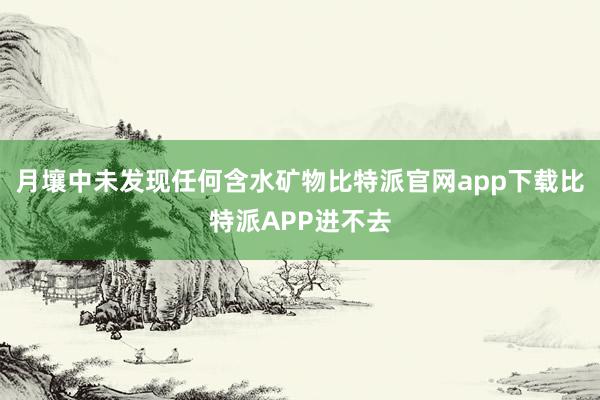 月壤中未发现任何含水矿物比特派官网app下载比特派APP进不去