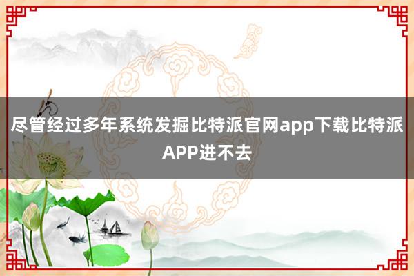 尽管经过多年系统发掘比特派官网app下载比特派APP进不去