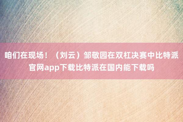 咱们在现场！（刘云）邹敬园在双杠决赛中比特派官网app下载比特派在国内能下载吗