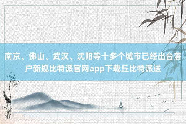 南京、佛山、武汉、沈阳等十多个城市已经出台落户新规比特派官网app下载丘比特派送