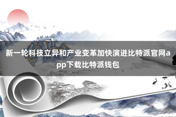 新一轮科技立异和产业变革加快演进比特派官网app下载比特派钱包