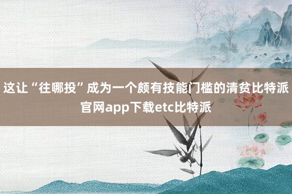 这让“往哪投”成为一个颇有技能门槛的清贫比特派官网app下载etc比特派