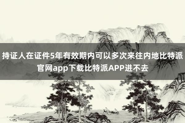 持证人在证件5年有效期内可以多次来往内地比特派官网app下载比特派APP进不去