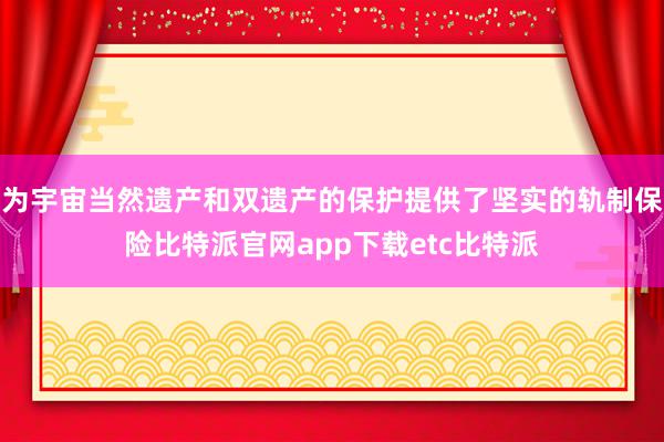 为宇宙当然遗产和双遗产的保护提供了坚实的轨制保险比特派官网app下载etc比特派