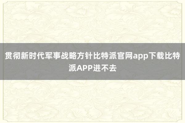 贯彻新时代军事战略方针比特派官网app下载比特派APP进不去