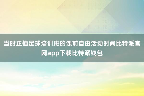 当时正值足球培训班的课前自由活动时间比特派官网app下载比特派钱包