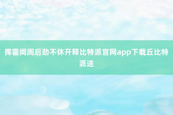 挥霍阛阓后劲不休开释比特派官网app下载丘比特派送