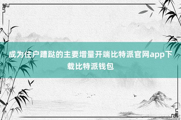 成为住户蹧跶的主要增量开端比特派官网app下载比特派钱包