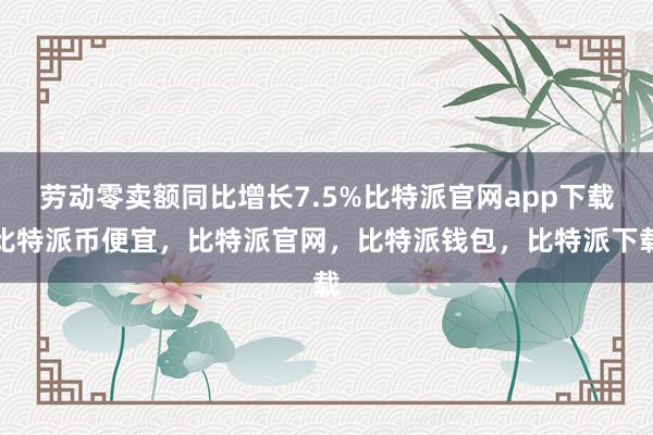 劳动零卖额同比增长7.5%比特派官网app下载比特派币便宜，比特派官网，比特派钱包，比特派下载