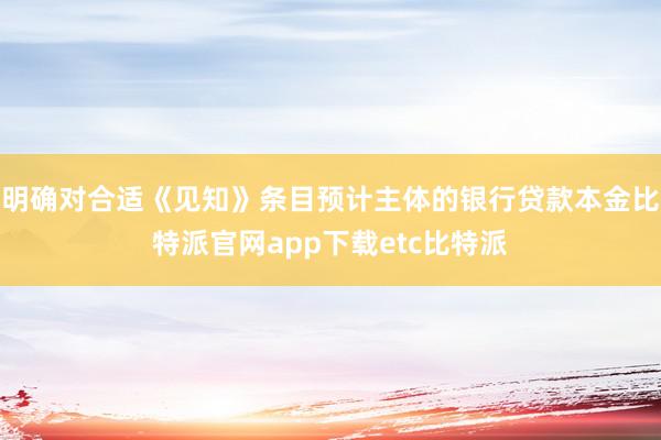 明确对合适《见知》条目预计主体的银行贷款本金比特派官网app下载etc比特派