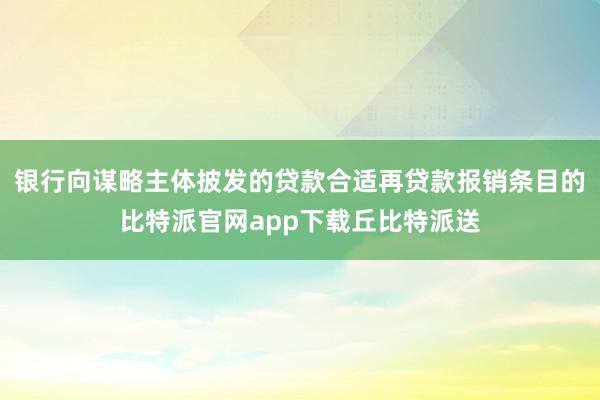 银行向谋略主体披发的贷款合适再贷款报销条目的比特派官网app下载丘比特派送