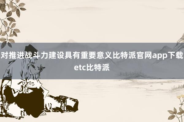 对推进战斗力建设具有重要意义比特派官网app下载etc比特派