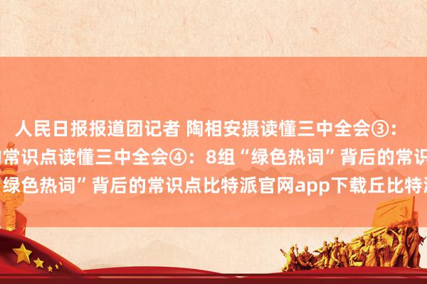 人民日报报道团记者 陶相安摄读懂三中全会③： 9组“民生热词”背后的常识点读懂三中全会④：8组“绿色热词”背后的常识点比特派官网app下载丘比特派送