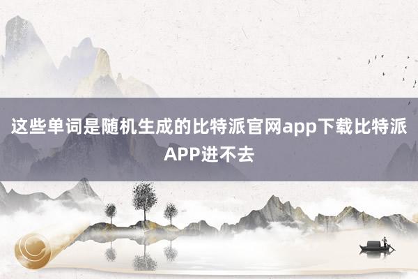 这些单词是随机生成的比特派官网app下载比特派APP进不去