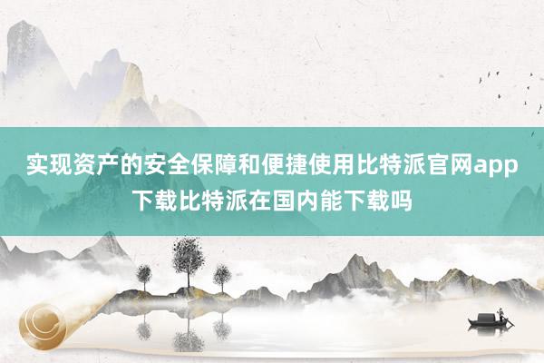 实现资产的安全保障和便捷使用比特派官网app下载比特派在国内能下载吗