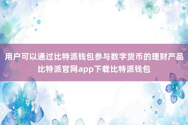 用户可以通过比特派钱包参与数字货币的理财产品比特派官网app下载比特派钱包