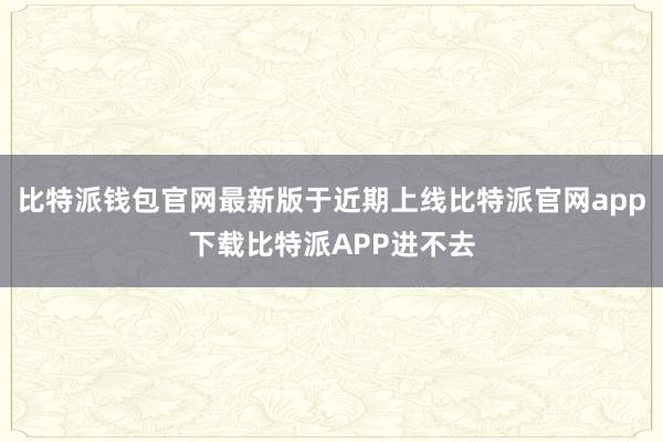 比特派钱包官网最新版于近期上线比特派官网app下载比特派APP进不去