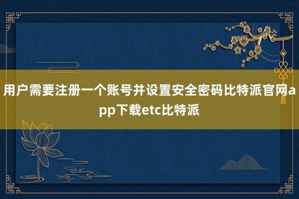 用户需要注册一个账号并设置安全密码比特派官网app下载etc比特派