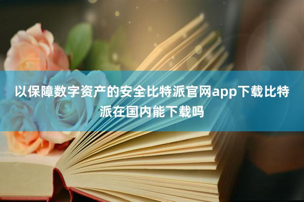 以保障数字资产的安全比特派官网app下载比特派在国内能下载吗