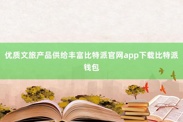 优质文旅产品供给丰富比特派官网app下载比特派钱包