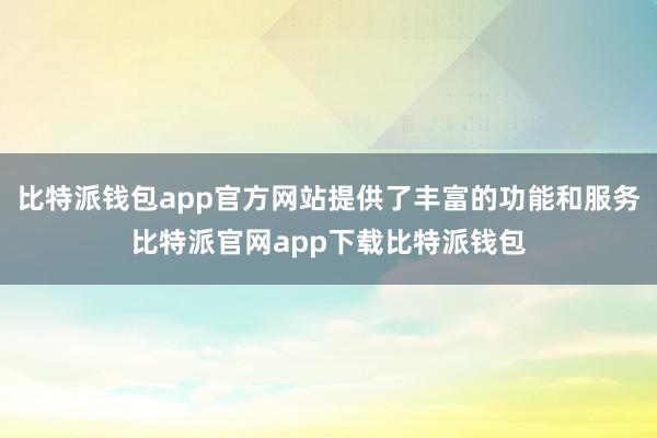 比特派钱包app官方网站提供了丰富的功能和服务比特派官网app下载比特派钱包