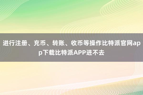 进行注册、充币、转账、收币等操作比特派官网app下载比特派APP进不去