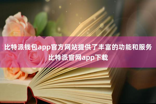 比特派钱包app官方网站提供了丰富的功能和服务比特派官网app下载