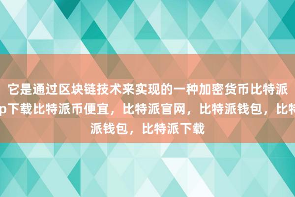 它是通过区块链技术来实现的一种加密货币比特派官网app下载比特派币便宜，比特派官网，比特派钱包，比特派下载