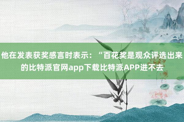 他在发表获奖感言时表示：“百花奖是观众评选出来的比特派官网app下载比特派APP进不去