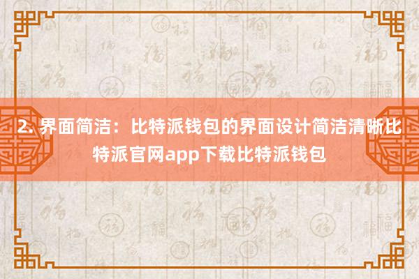 2. 界面简洁：比特派钱包的界面设计简洁清晰比特派官网app下载比特派钱包