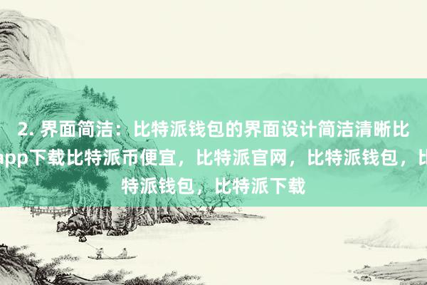 2. 界面简洁：比特派钱包的界面设计简洁清晰比特派官网app下载比特派币便宜，比特派官网，比特派钱包，比特派下载