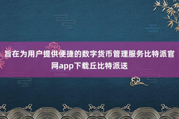 旨在为用户提供便捷的数字货币管理服务比特派官网app下载丘比特派送