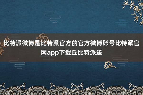 比特派微博是比特派官方的官方微博账号比特派官网app下载丘比特派送