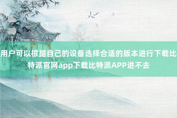 用户可以根据自己的设备选择合适的版本进行下载比特派官网app下载比特派APP进不去