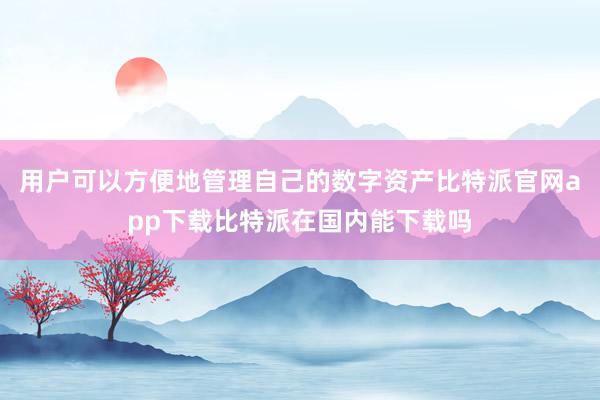 用户可以方便地管理自己的数字资产比特派官网app下载比特派在国内能下载吗