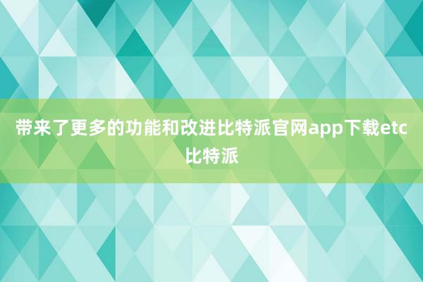 带来了更多的功能和改进比特派官网app下载etc比特派