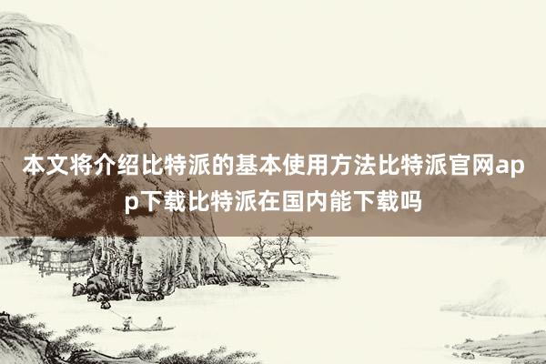 本文将介绍比特派的基本使用方法比特派官网app下载比特派在国内能下载吗