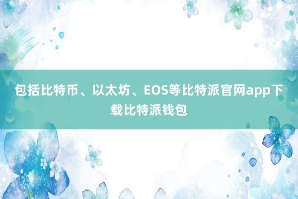 包括比特币、以太坊、EOS等比特派官网app下载比特派钱包