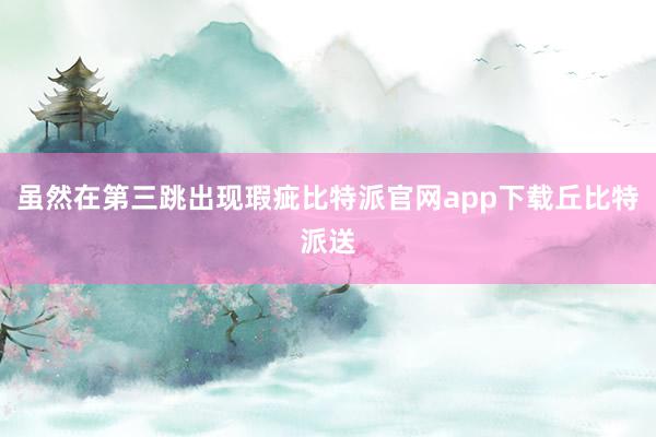 虽然在第三跳出现瑕疵比特派官网app下载丘比特派送